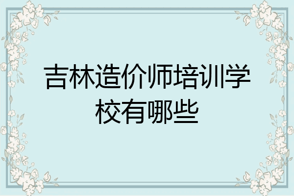 吉林造价师培训学校有哪些
