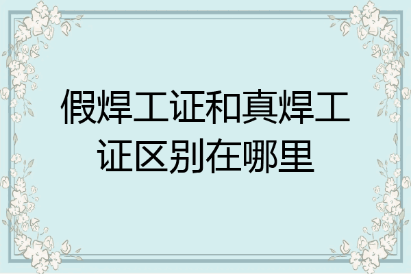 假焊工证和真焊工证区别在哪里