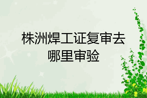 株洲焊工证复审去哪里审验