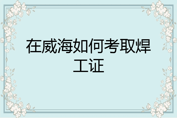 在威海如何考取焊工证