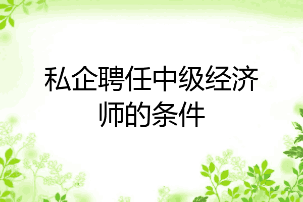 私企聘任中级经济师的条件