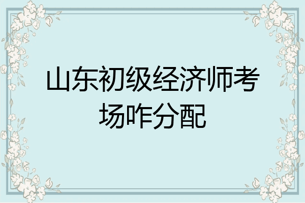 山东初级经济师考场咋分配