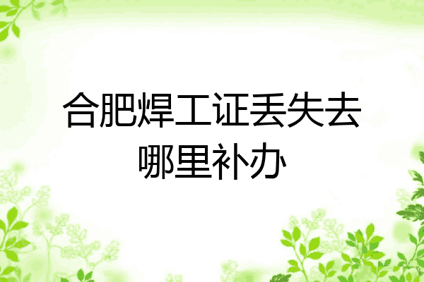 合肥焊工证丢失去哪里补办
