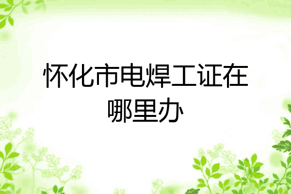 怀化市电焊工证在哪里办