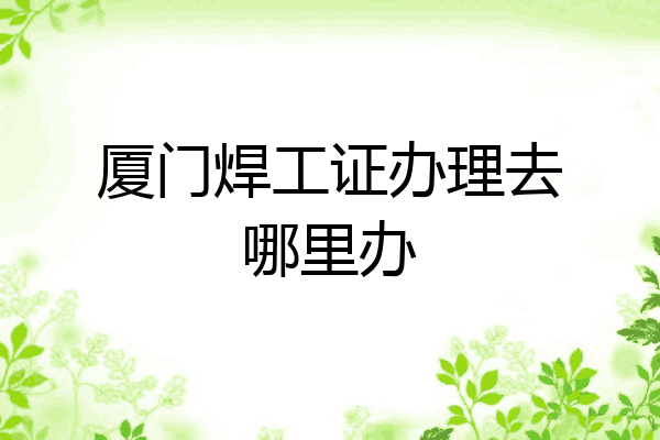 厦门焊工证办理去哪里办