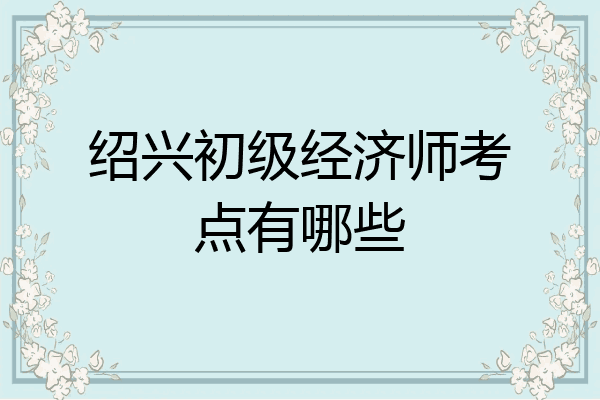 绍兴初级经济师考点有哪些