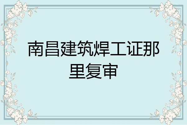南昌建筑焊工证那里复审