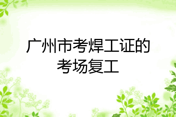 广州市考焊工证的考场复工