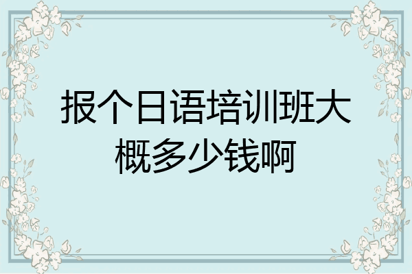 报个日语培训班大概多少钱啊
