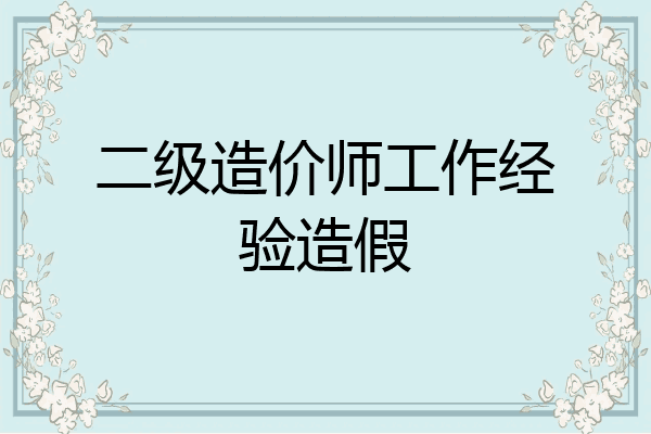 二级造价师工作经验造假