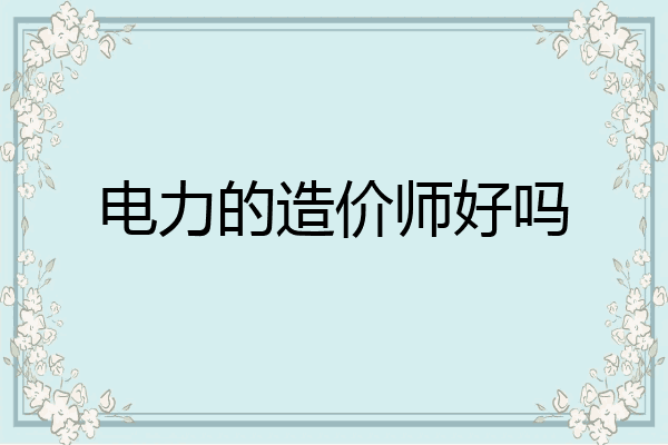电力的造价师好吗