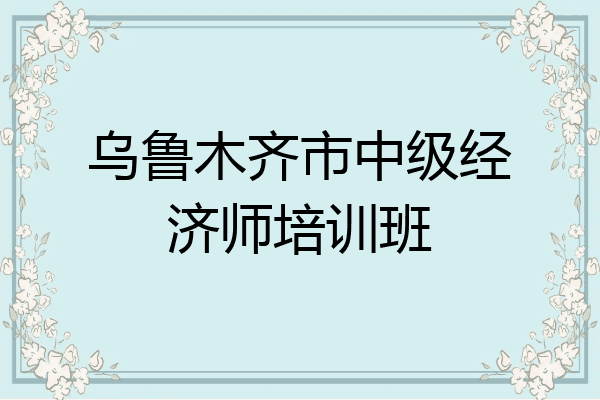 乌鲁木齐市中级经济师培训班