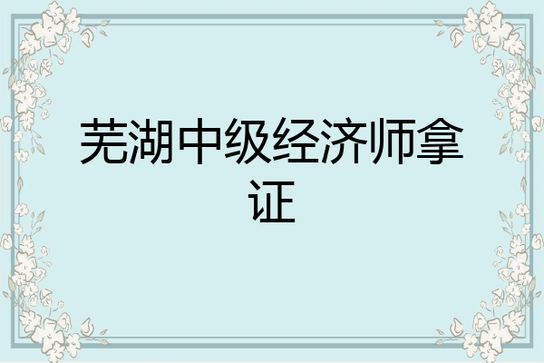 芜湖中级经济师拿证