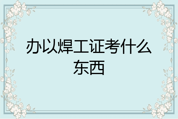 办以焊工证考什么东西
