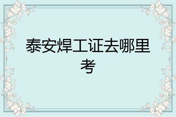 泰安焊工证去哪里考