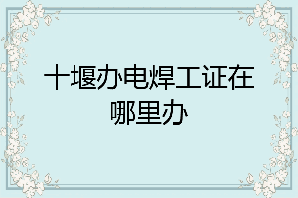 十堰办电焊工证在哪里办