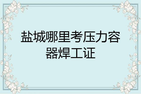 盐城哪里考压力容器焊工证