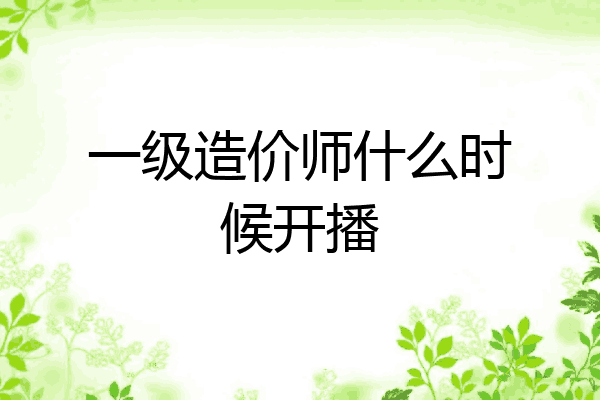 一级造价师什么时候开播