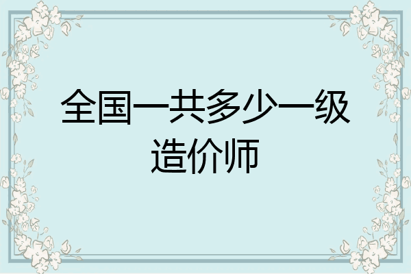 全国一共多少一级造价师