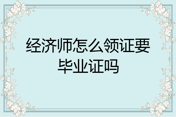 经济师怎么领证要毕业证吗