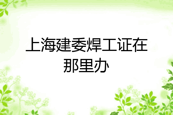 上海建委焊工证在那里办