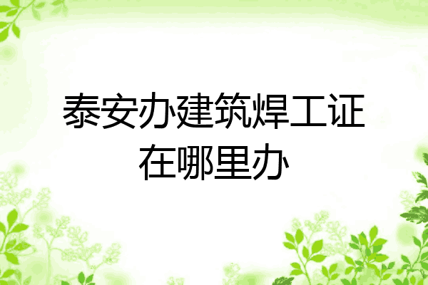 泰安办建筑焊工证在哪里办