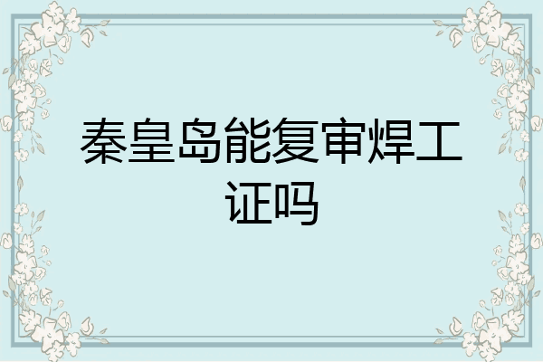秦皇岛能复审焊工证吗