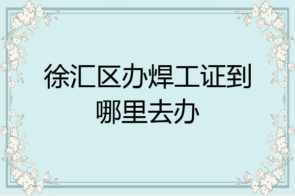徐汇区办焊工证到哪里去办