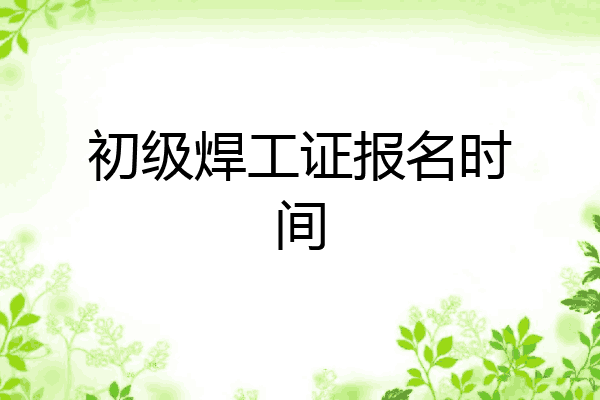 初级焊工证报名时间