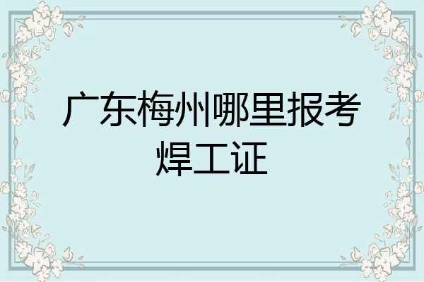 广东梅州哪里报考焊工证