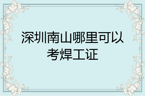 深圳南山哪里可以考焊工证