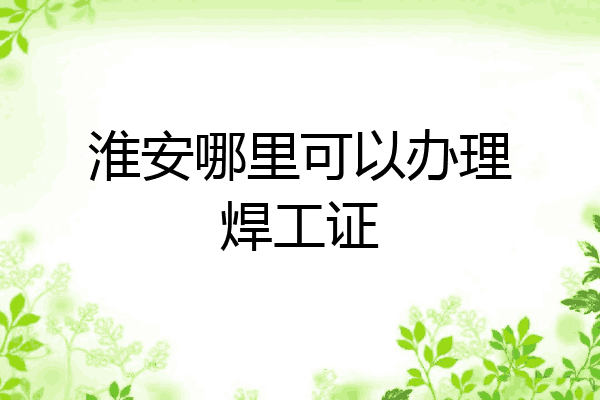 淮安哪里可以办理焊工证