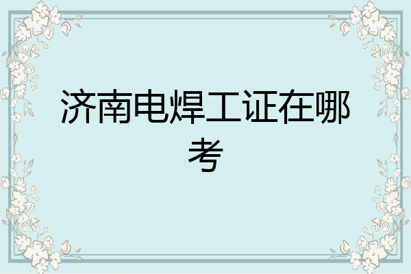 济南电焊工证在哪考