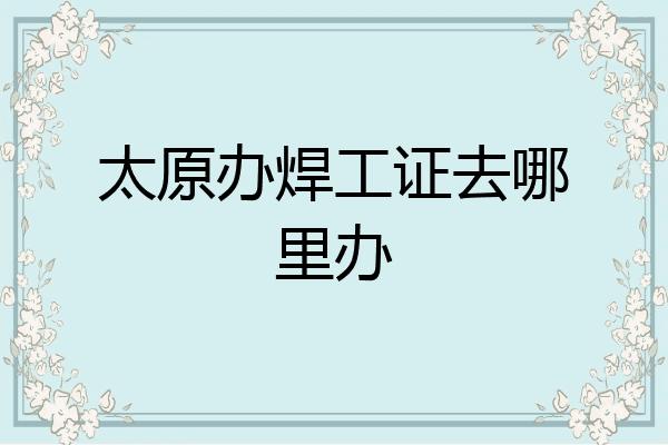 太原办焊工证去哪里办