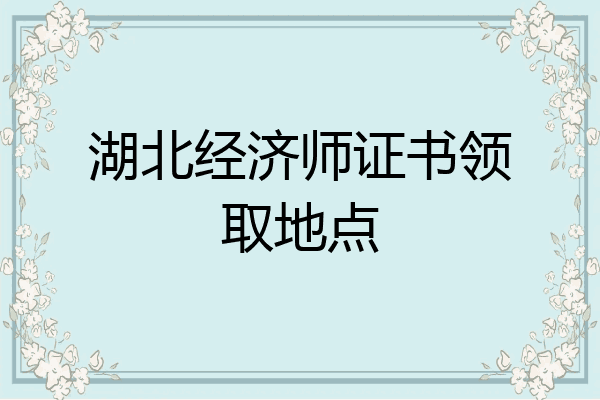 湖北经济师证书领取地点