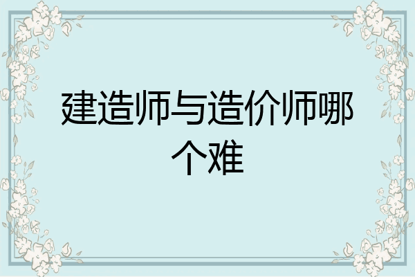 建造师与造价师哪个难