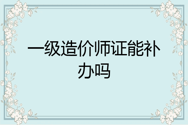 一级造价师证能补办吗