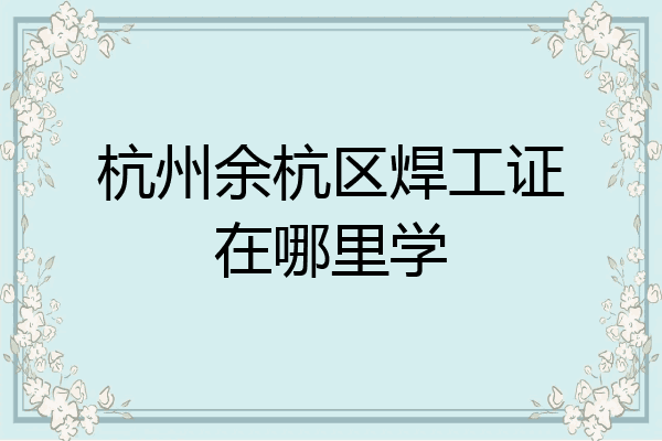 杭州余杭区焊工证在哪里学