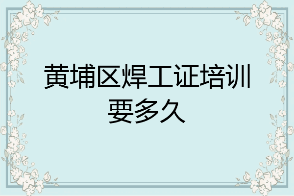 黄埔区焊工证培训要多久