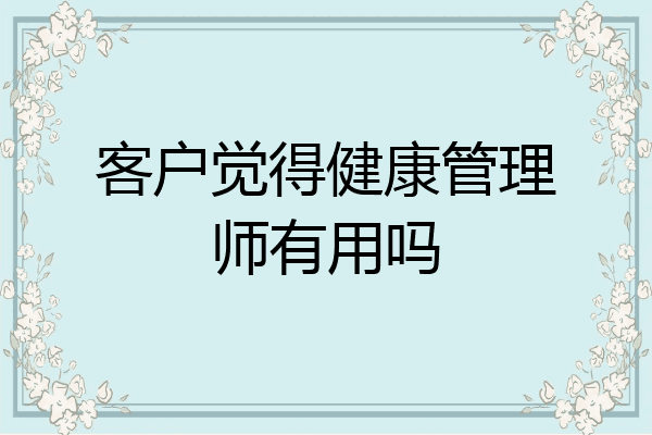 客户觉得健康管理师有用吗