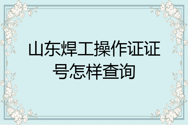 山东焊工操作证证号怎样查询
