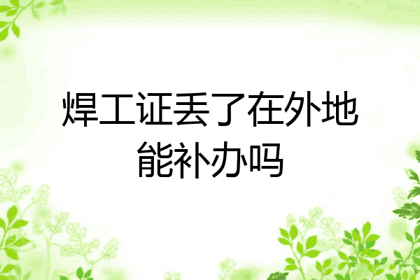 焊工证丢了在外地能补办吗
