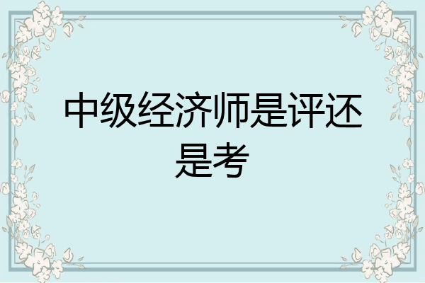 中级经济师是评还是考