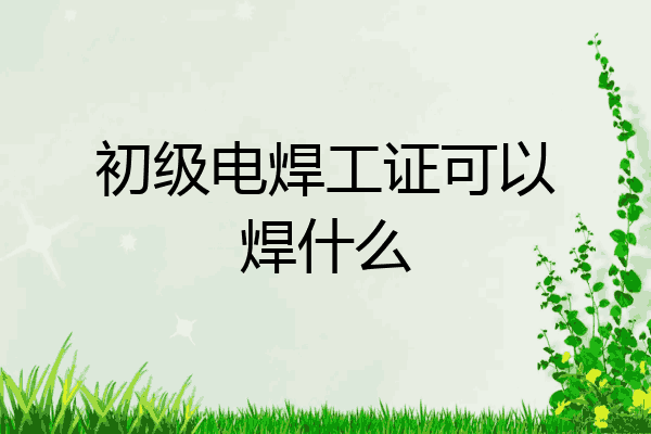 初级电焊工证可以焊什么
