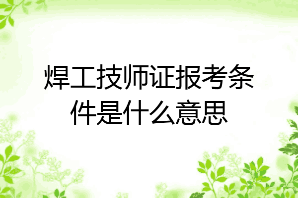 焊工技师证报考条件是什么意思