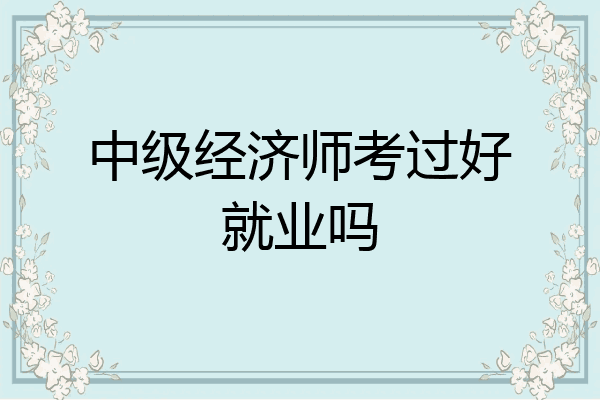中级经济师考过好就业吗