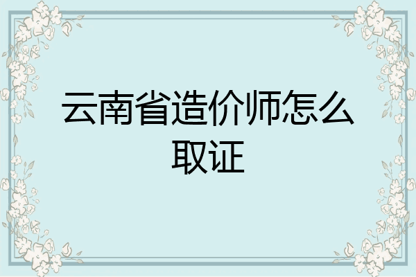 云南省造价师怎么取证