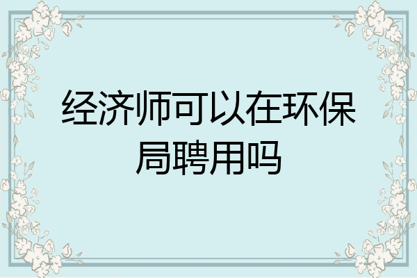 经济师可以在环保局聘用吗