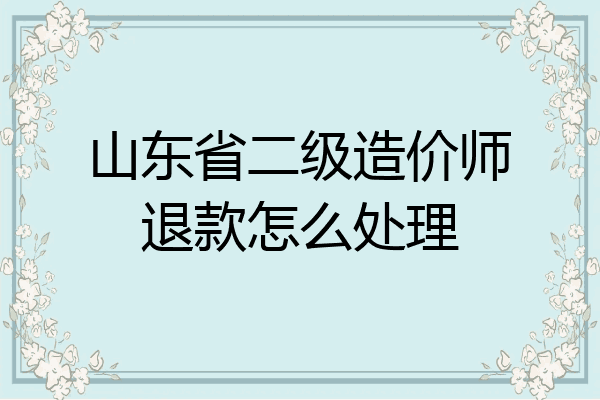 山东省二级造价师退款怎么处理