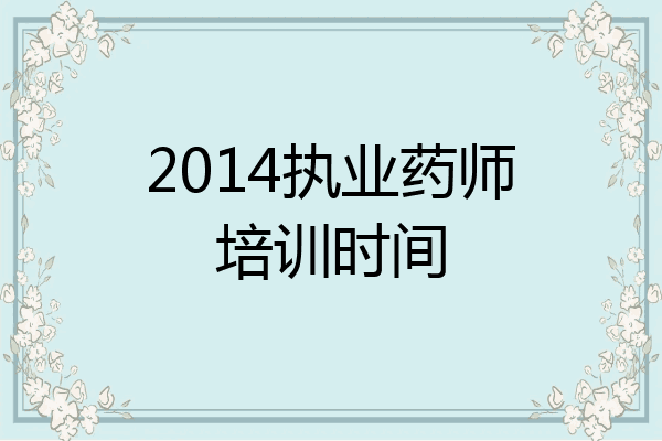 2014执业药师培训时间